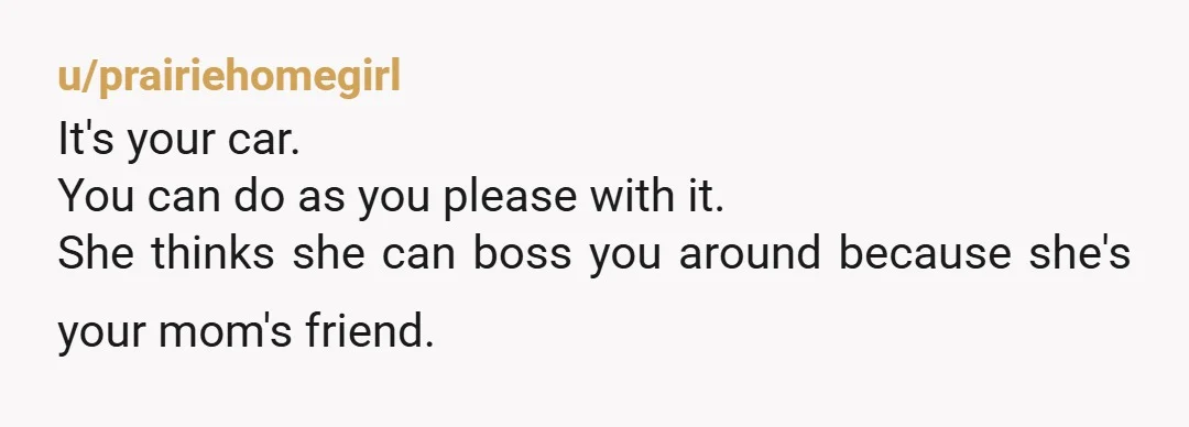 u/prairiehomegirl
It's your car.
You can do as you please with it.
She thinks she can boss you around because she's your mom's friend.