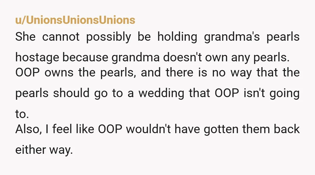 u/UnionsUnionsUnions She cannot possibly be holding grandma's pearls hostage because grandma doesn't own any pearls. OOP owns the pearls, and there is no way that the pearls should go to...