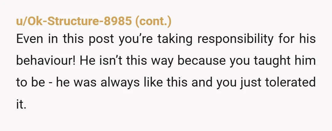 u/anneofred Huh??? Sorry when do you get to be mad for his clear lack of consideration or attempt to be a partner, not your overlord? How has he shown up...