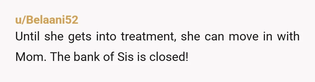 u/Kitty_party NTA. I've seen several responses you've made in this thread about her going to rehab and I want you to understand that until she is ready to accept help...