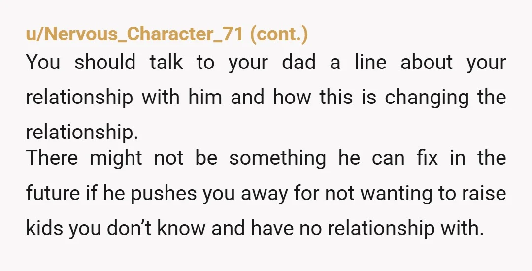 u/nerd_is_a_verb Your dad is dumb. Your stepmom is selfish and creepily obsessed with fantasies where she gets to pawn off her kids or she dies and doesn’t have to take...