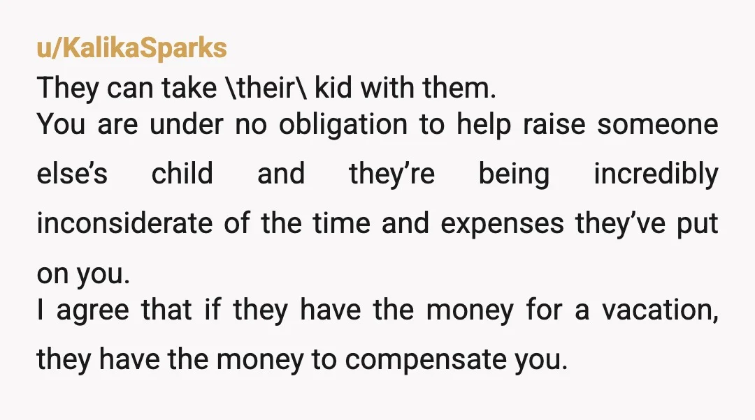 u/Bright_Ad_3690
Tell your sister she is the jerk for planning a childless vacation. Sheesh. Take your kid with you.
