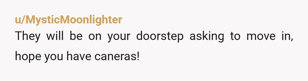 u/MysticMoonlighter
They will be on your doorstep asking to move in, hope you have caneras!