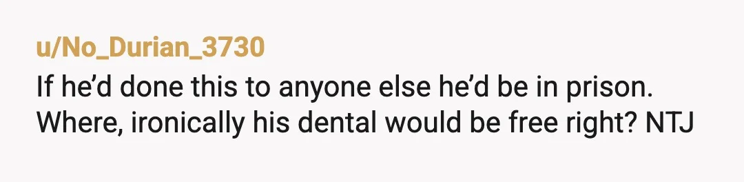 u/No_Durian_3730
If he’d done this to anyone else he’d be in prison.
Where, ironically his dental would be free right? NTJ