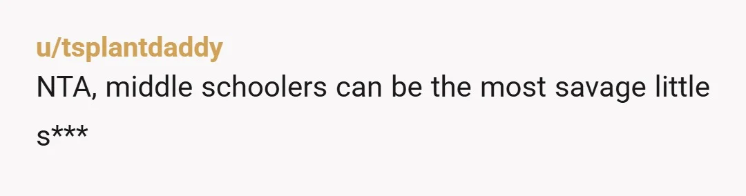 u/DinnerJarren
NTA if anything her parents are probably why she said that type of stuff :(