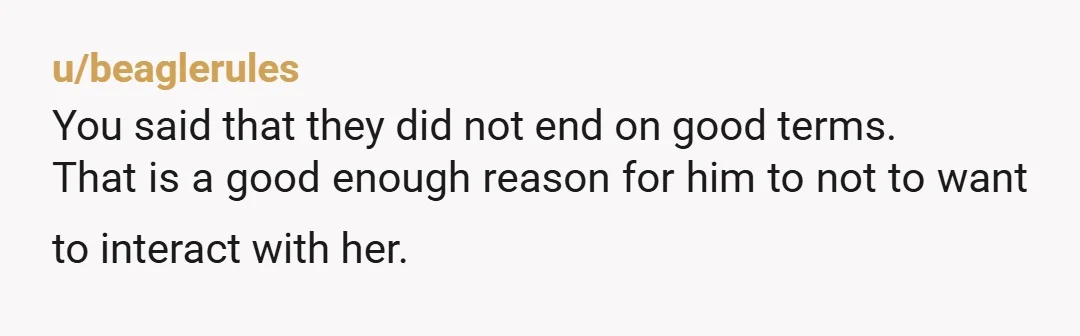 u/beaglerules You said that they did not end on good terms. That is a good enough reason for him to not to want to interact with her. I know I...