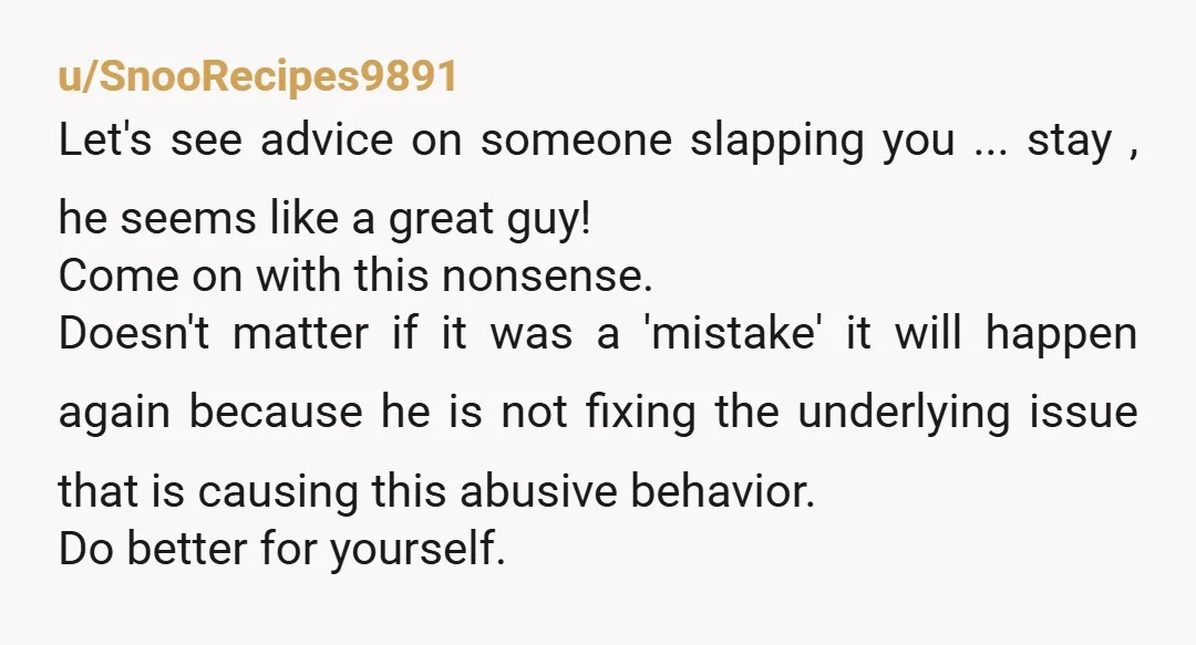 u/Purple_Current1089 Listen to me! I’m 62f. LEAVE! When I was 25 my live in boyfriend slapped me in the face. I happened to be an American living in France. I...