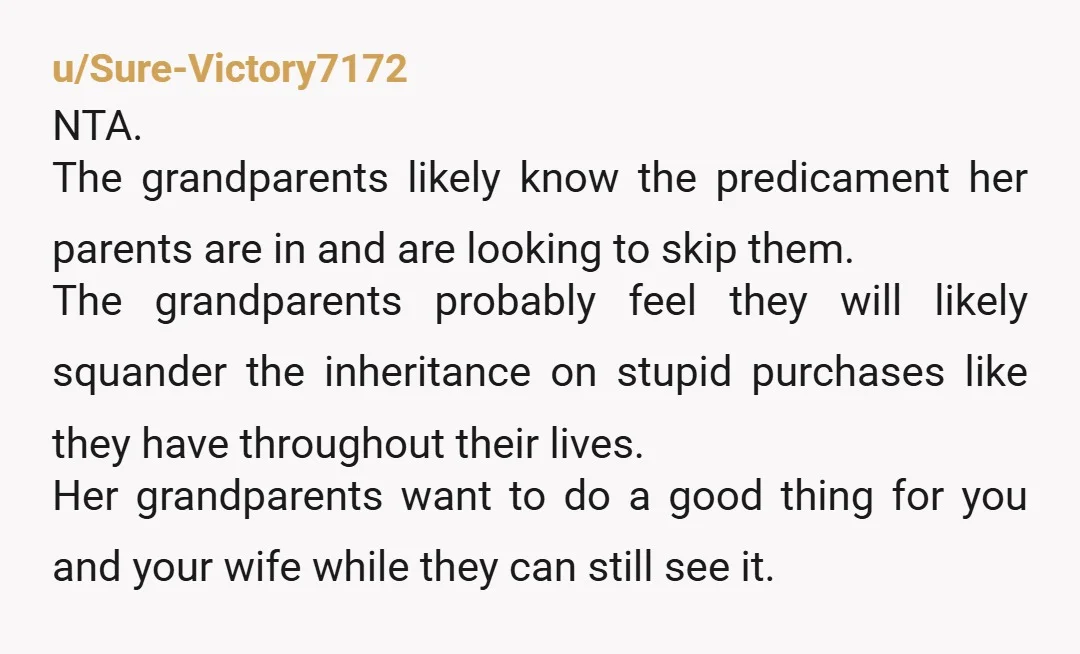 u/teresajs NTA I really hope your wife's grandparents live very long lives and then leave their estate entirely to their grandchildren, bypassing your wife's parents completely.  It isn't okay for...