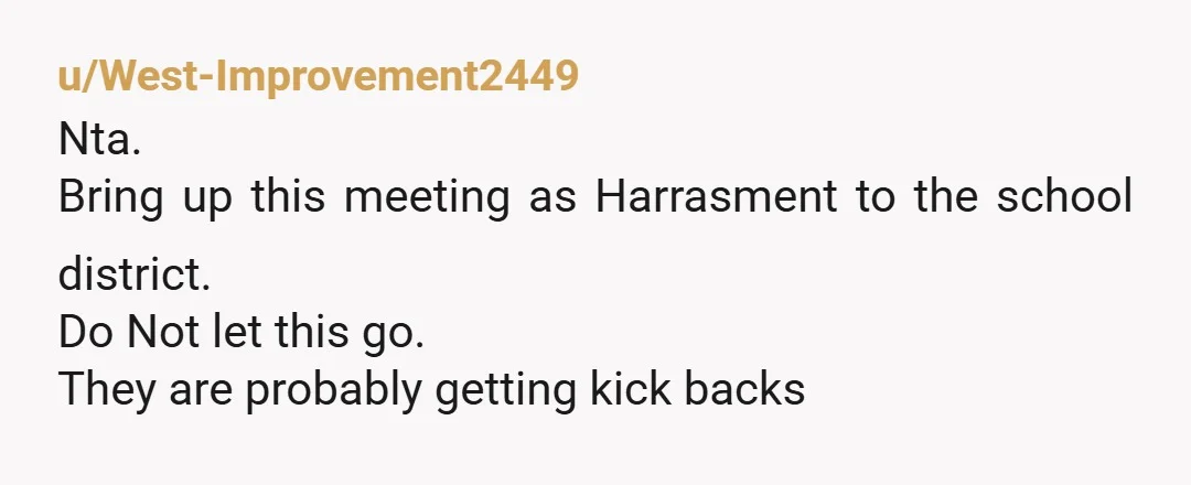 u/sotiredwontquit NTA. You are being harassed. If this continues it’s outright bullying. (Your school is probably getting paid for every student who takes the test.) I’ll be honest, half my...