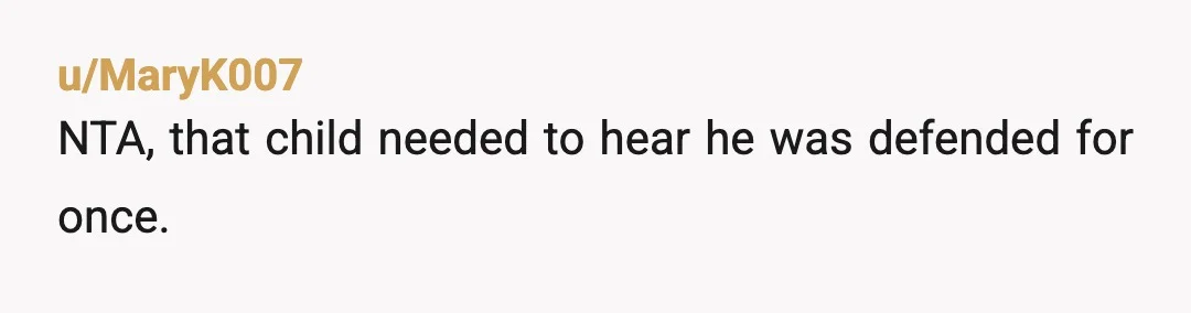 u/MaryK007
NTA, that child needed to hear he was defended for once.