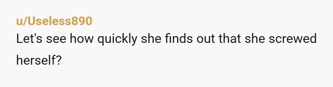 u/Useless890
Let's see how quickly she finds out that she screwed herself?
