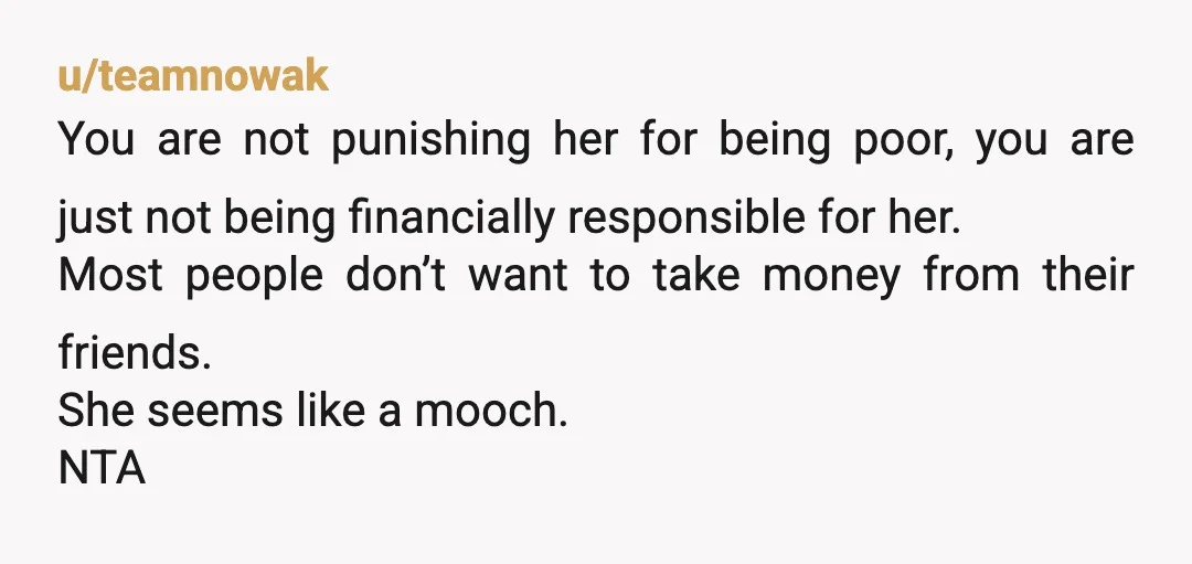 u/Saberise Why would you title this as you did. It’s not that she is poor it’s that you know based on past behavior that she would look to you to...