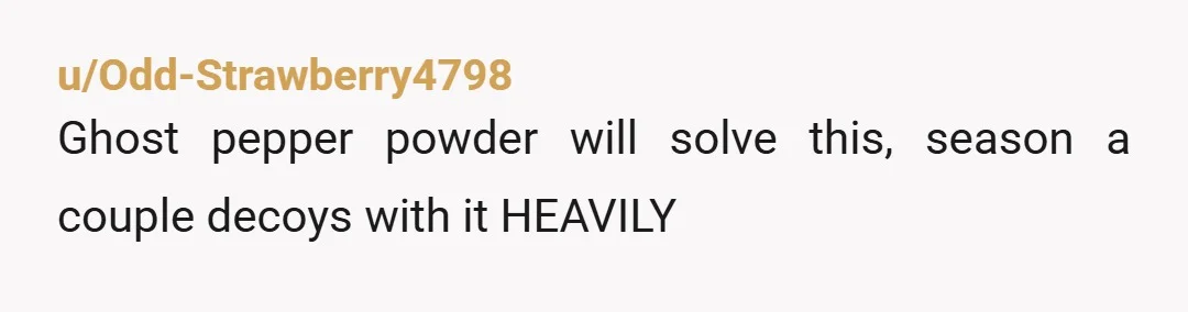 u/Odd-Strawberry4798 Ghost pepper powder will solve this, season a couple decoys with it HEAVILY