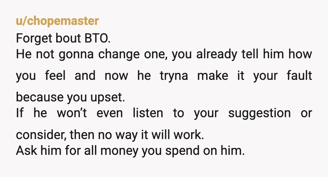 u/chopemaster Forget bout BTO. He not gonna change one, you already tell him how you feel and now he tryna make it your fault because you upset. If he won’t...