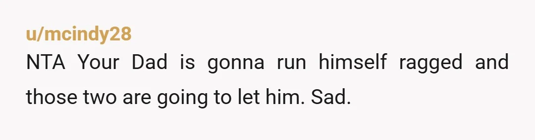 u/mcindy28
NTA Your Dad is gonna run himself ragged and those two are going to let him. Sad.