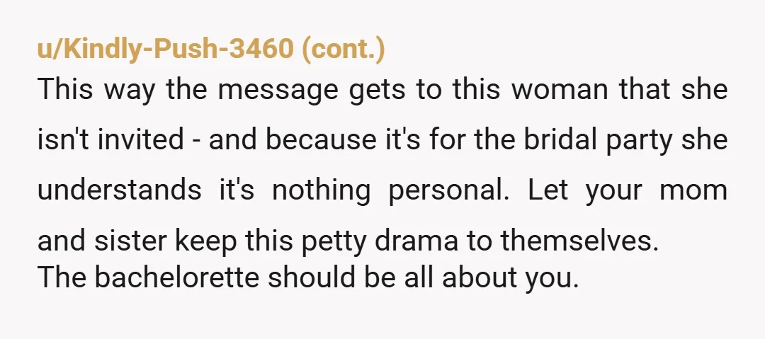 u/allhinkedup
NTA. It's your bachelorette -- you decide who gets to attend.