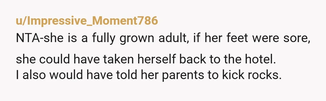 u/Ok_Childhood_9774 She's 28 and she called mommy and daddy to complain about her mean friends? She's got bigger problems than her feet. There was no reason she couldn't have returned...