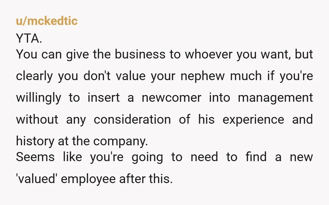 u/lildonut NTA. I don’t think a nephew should expect a part of your company. Expect him to find another job though. If he’s important enough, I dont see why he...