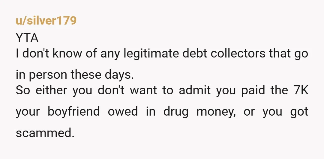 u/IHaveBoxerDogs YTA and that would be the end of your "allowance." Some random "bill collectors" showed up and you just gave them money? Are they loan sharks? Because this sounds...