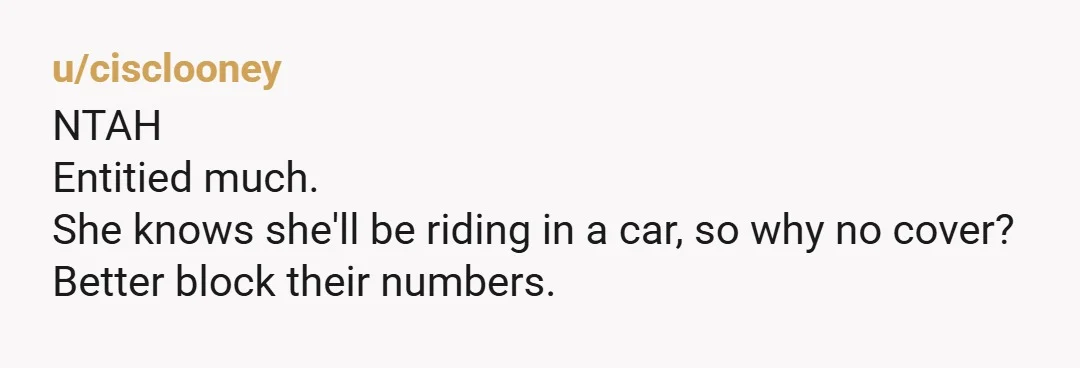 u/cisclooney
NTAH
Entitied much.
She knows she'll be riding in a car, so why no cover?
Better block their numbers.