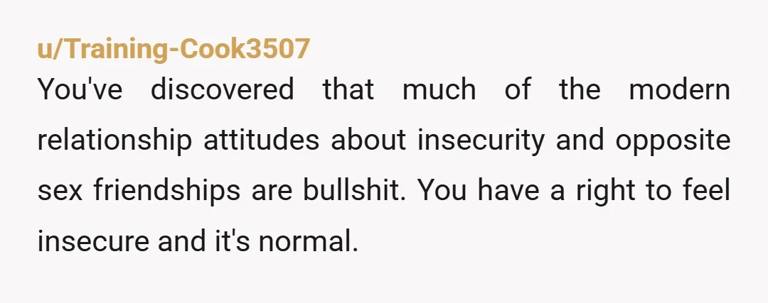 u/intolerablefem He’s deliberately feeding into your insecurities. I don’t see how any of this is healthy for you. And hiding their hangout, even in a group setting doesn’t bode well...
