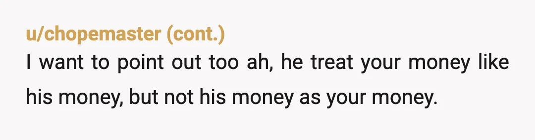 u/Impossible-Break-674 Useless guy, he making use of you so that he can save up. Don’t let him take advantage of you. A relationship is a 2 way street. Save urself...