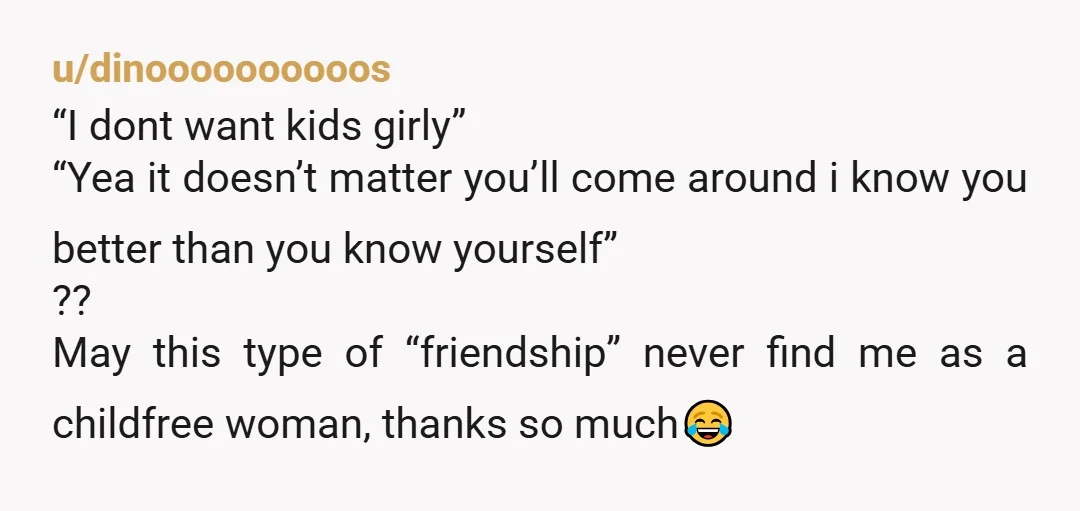 u/ProfessionalField508
OP's ex may get her dream of a similar life with her bff eventually, where neither of them get married.
People are really delusional sometimes...