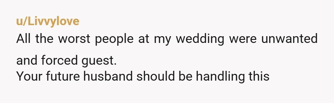 u/CombinationExtra5056 Definitely NTA. Curious though, are your in-laws paying for the wedding? Some people believe if that's the case then it gives them carte blanch to invite whomever they want....