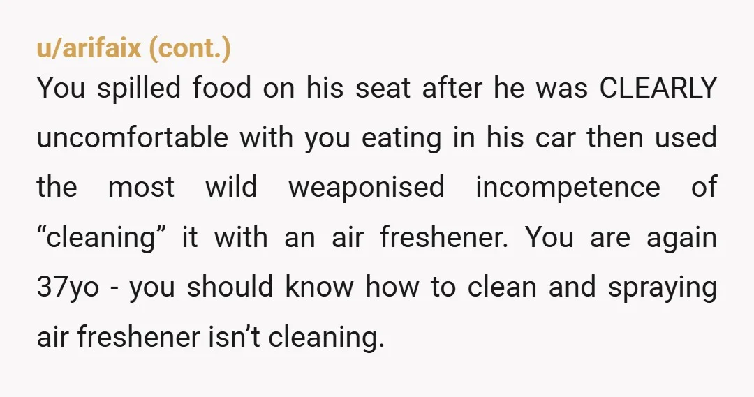 u/Alive_Revenue_4212 YTA. You made a mess that you did not clean up properly and stunk up his car. You're an adult it is nobody's responsibility but yours to clean up...