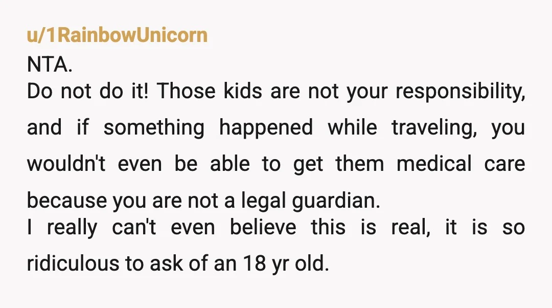 u/BlazingSunflowerland
If you took the kids with you, you would need health care power of attorney.
Absolutely say that you can't do it.
They want free babysitting.