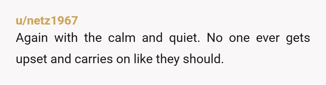 u/netz1967
Again with the calm and quiet. No one ever gets upset and carries on like they should.