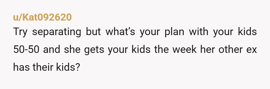 u/BurdyBurdyBurdy Leaving or divorcing won’t solve the problem. She will likely get 50/50 custody which means she will have your kids along with your step kids in the same home...