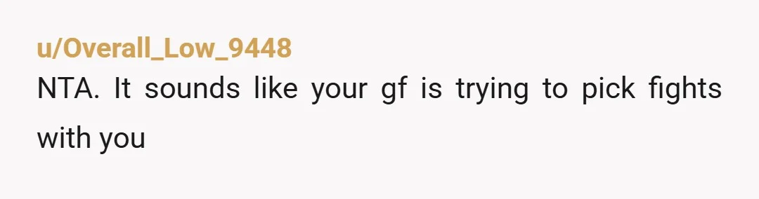 u/RobertGA23
NTA. It sounds like you have a gf problem here. Like, do you even like each other that much?