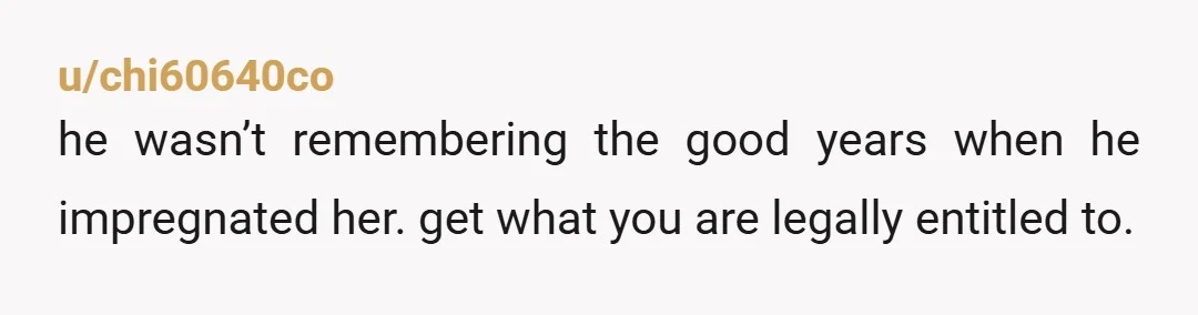 u/Aspen9999 I’d drag the MFing divorce out until after that crotch goblin was 1 year old. I’d fight over every single item, every dirty sock down to an empty toilet...
