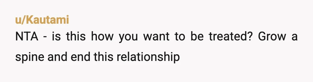 u/Kautami
NTA - is this how you want to be treated? Grow a spine and end this relationship