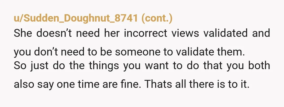 she was annoyed that I hadn’t tried to get her to talk about it like I’d often do. Why is that your responsibility? She sounds very entitled and one of...