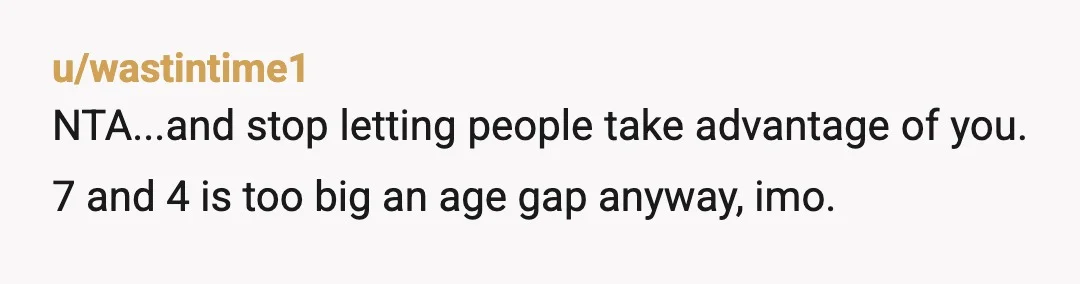 u/wastintime1
NTA...and stop letting people take advantage of you. 7 and 4 is too big an age gap anyway, imo. 