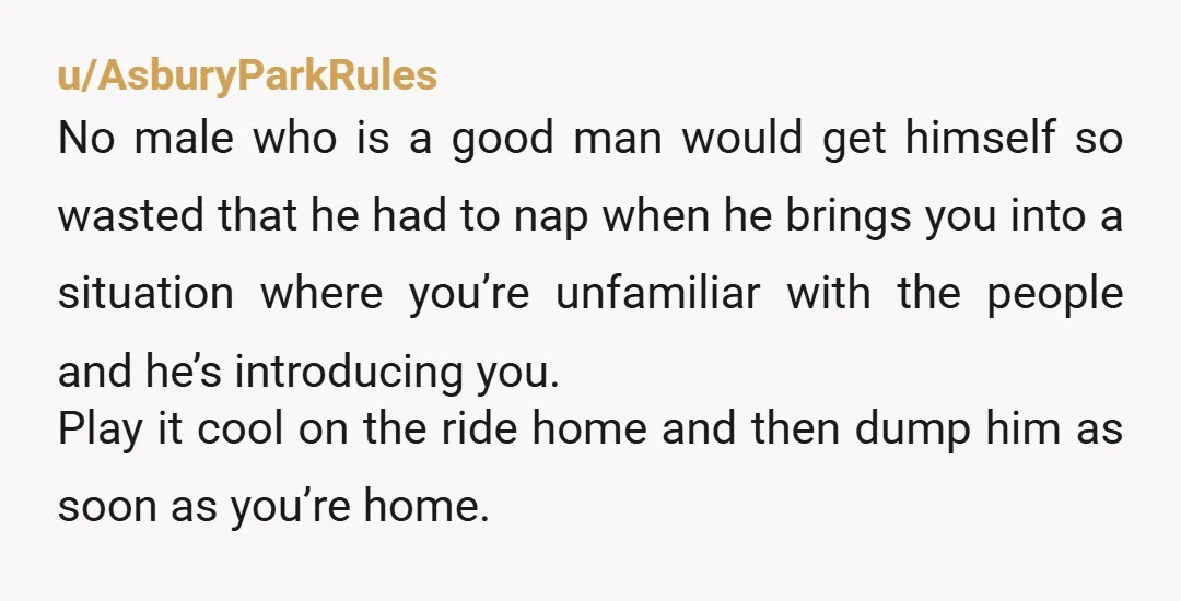 u/AsburyParkRules No male who is a good man would get himself so wasted that he had to nap when he brings you into a situation where you’re unfamiliar with the...