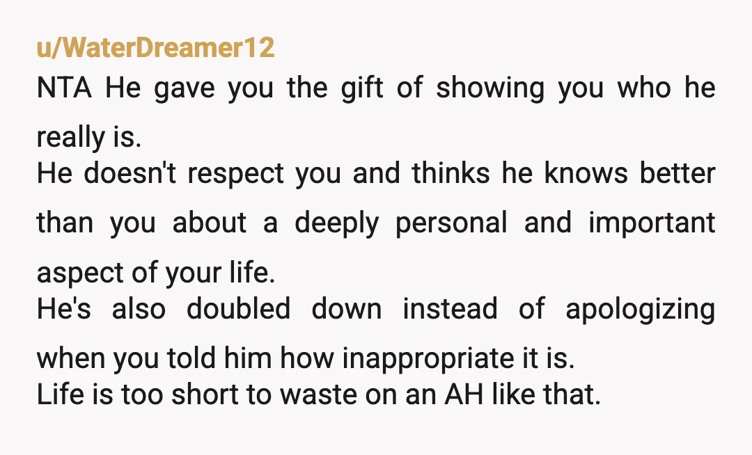 u/hotblonde98 NTA. This wasn’t “just a dumb gift.” The problem is that he deliberately ignored what you’ve told him about your own life and feelings, then doubled down and insisted...