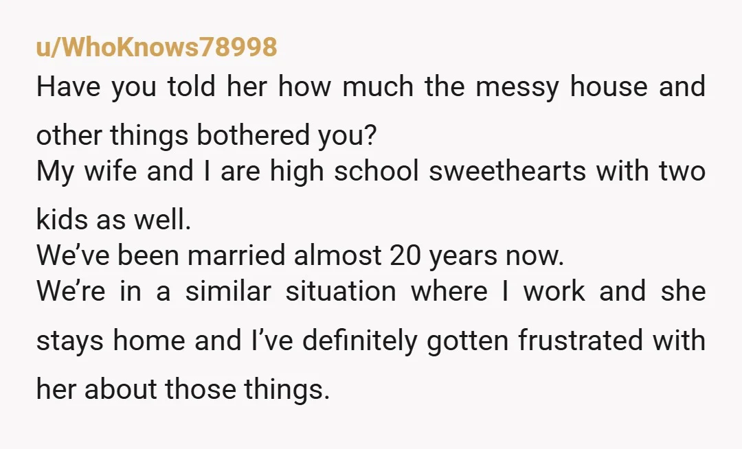 u/Ok_Pop4755 My husband has provided for me and I am in the same exact year relationship. high school sweethearts we are in our mid 30s. I think your wife is...