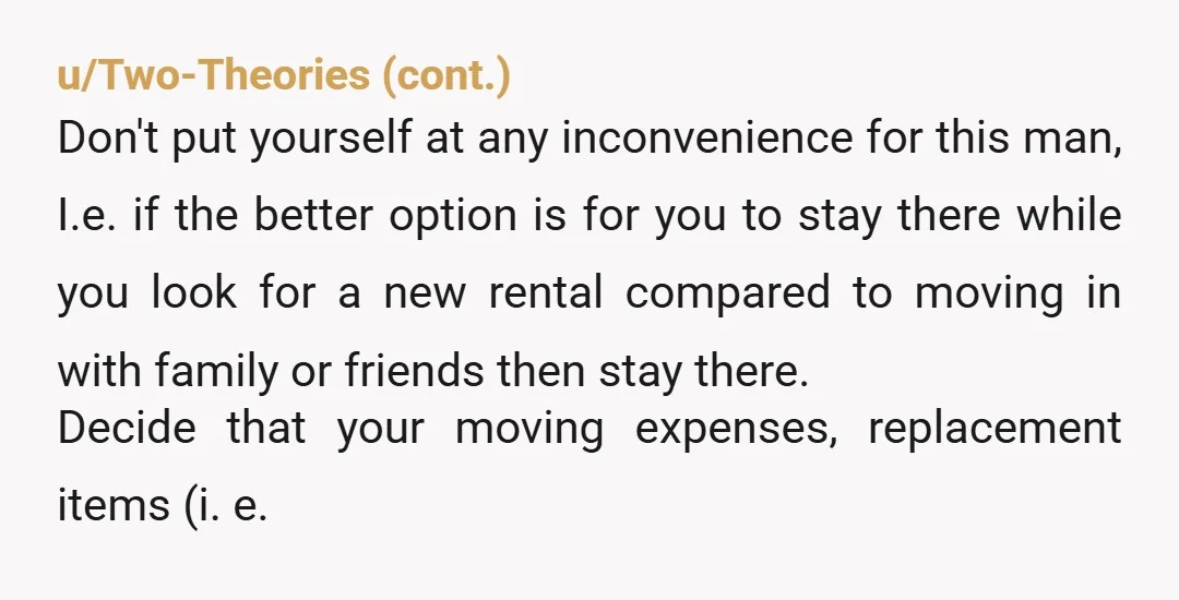u/Comfortable-Ad-2223 He should at least give you enough time to find a place rather than having you bouncing around from one place to another, and If he kicks you out...