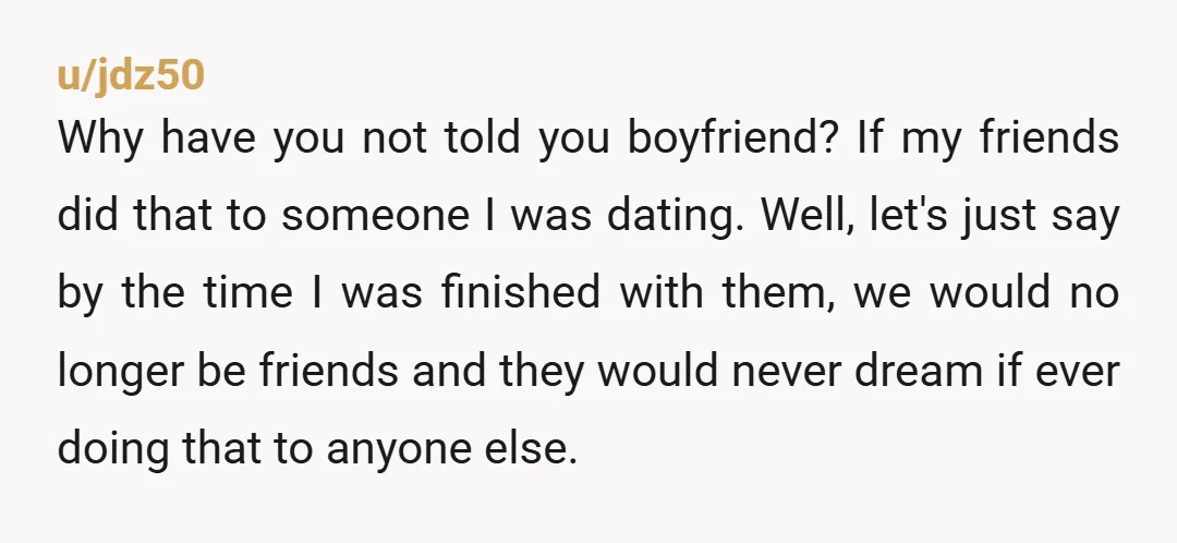 u/MrsDiogenes You don’t want to say anything bc You’re embarrassed?!? They are the ones that should be embarrassed and your BF needs to know ASAP! They basically waited to until...