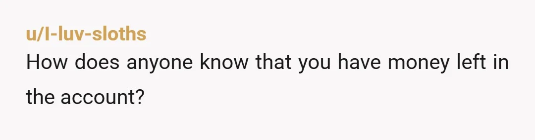 u/I-luv-sloths How does anyone know that you have money left in the account?