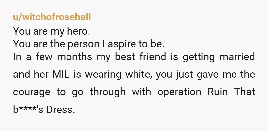 u/witchofrosehall You are my hero. You are the person I aspire to be. In a few months my best friend is getting married and her MIL is wearing white, you...