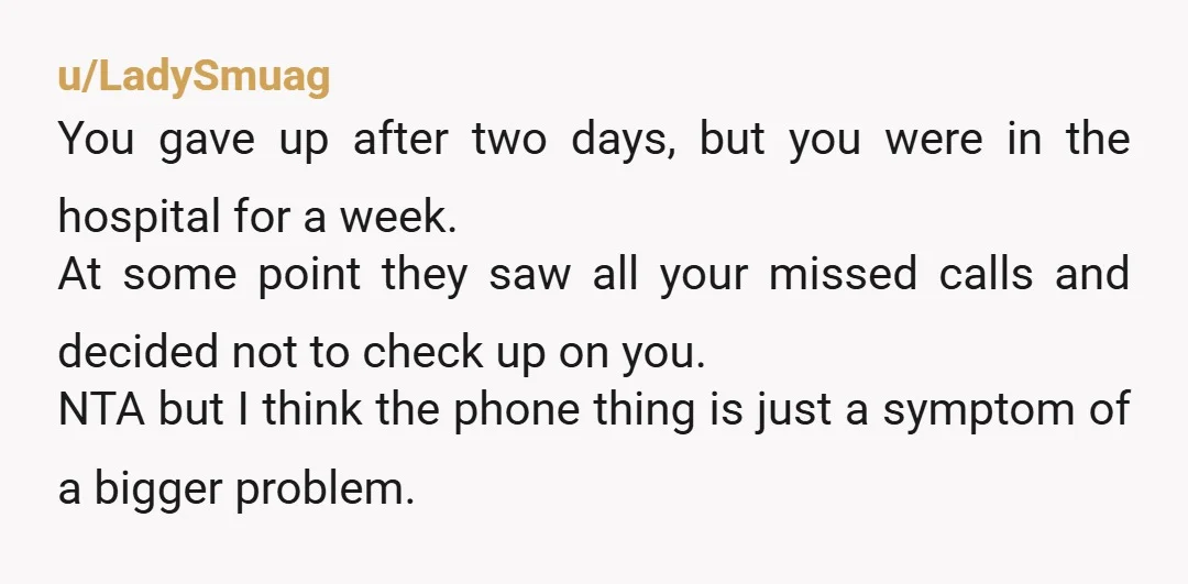 u/LadySmuag You gave up after two days, but you were in the hospital for a week. At some point they saw all your missed calls and decided not to check...