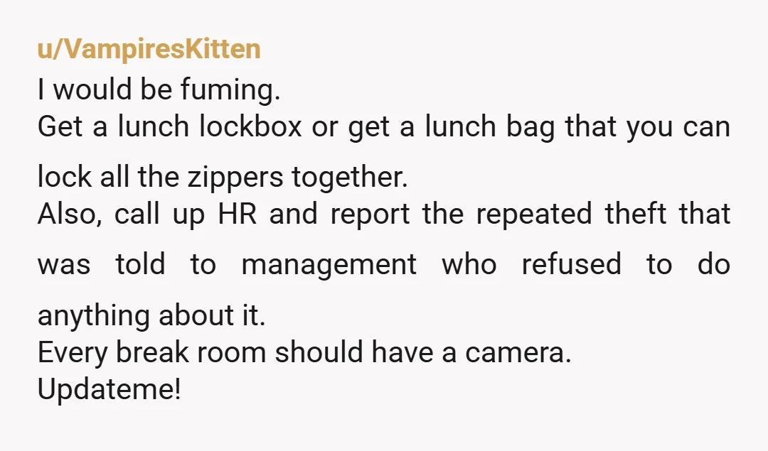 u/AdvertisingKey1675 Why are you storing your whole week’s worth of food at work? Bring 1 meal a day. Get a lunch cooler with a combination lock on it. (Just saw...
