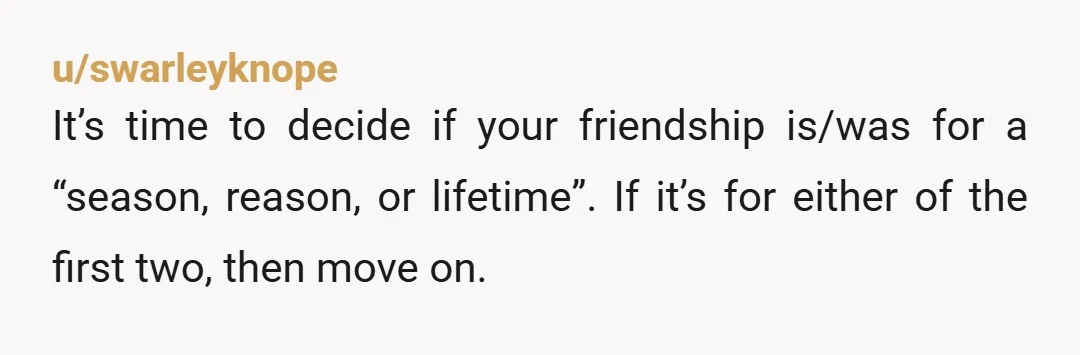 u/Ozchickadee I’m sorry you’re going through this, it’s really painful when friends disappoint us. And when friends hurt us it’s easy to walk away, but friendships get stronger when you...