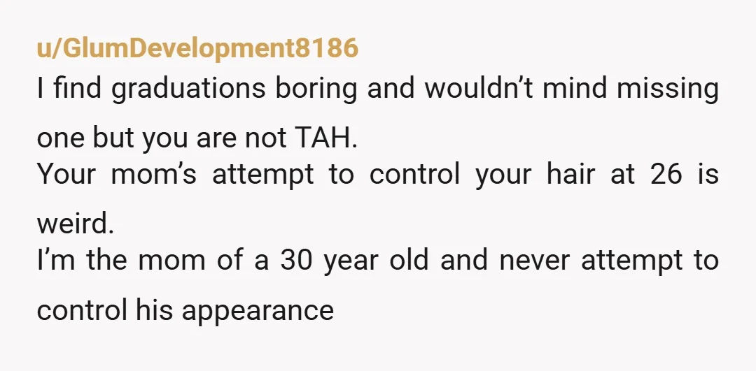 u/Practical_Judge_9800
A haircut is a long-term solution for a one-day event.
It’s quite controlling of your mother, especially since your sister didn’t care.
