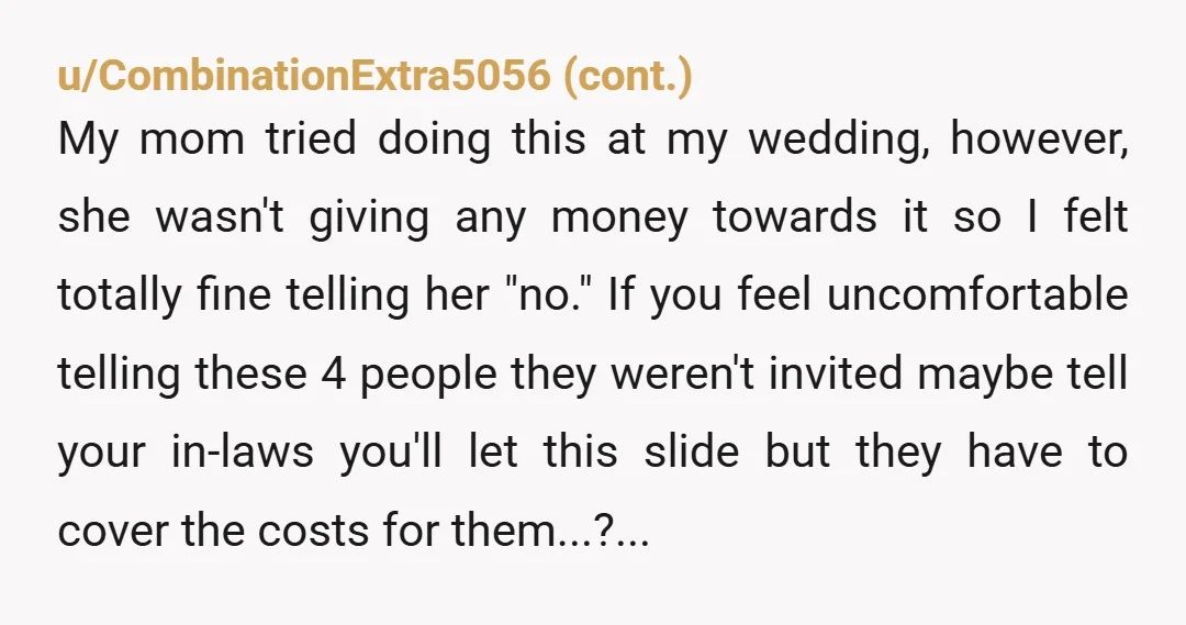 u/Beginning-Potato-617 Are they paying for the wedding? Tell them the cost per person for their extra guest... add a hefty mark up. Sometimes hitting them in the wallet does more...