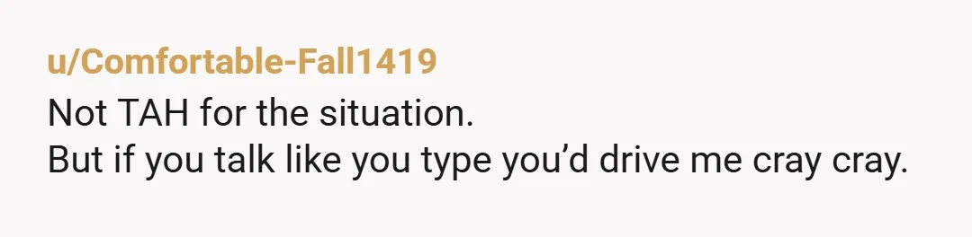 u/Comfortable-Fall1419
Not TAH for the situation.
But if you talk like you type you’d drive me cray cray.